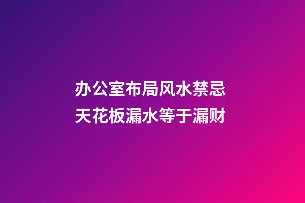 办公室布局风水禁忌 天花板漏水等于漏财